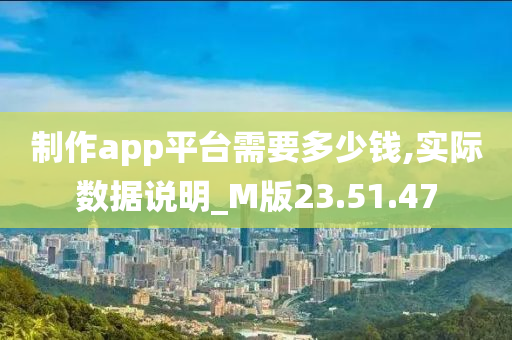 制作app平台需要多少钱,实际数据说明_M版23.51.47