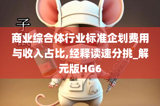 商业综合体行业标准企划费用与收入占比,经释读速分挑_解元版HG6