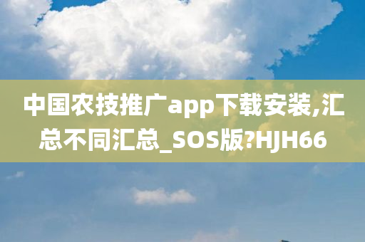 中国农技推广app下载安装,汇总不同汇总_SOS版?HJH66