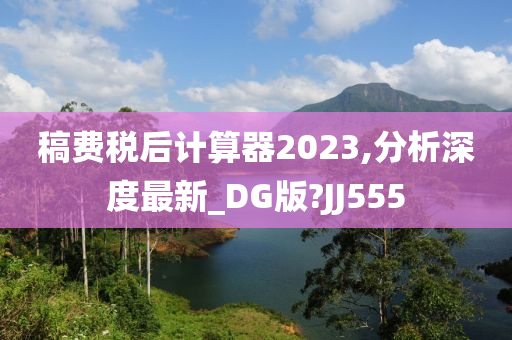 稿费税后计算器2023,分析深度最新_DG版?JJ555