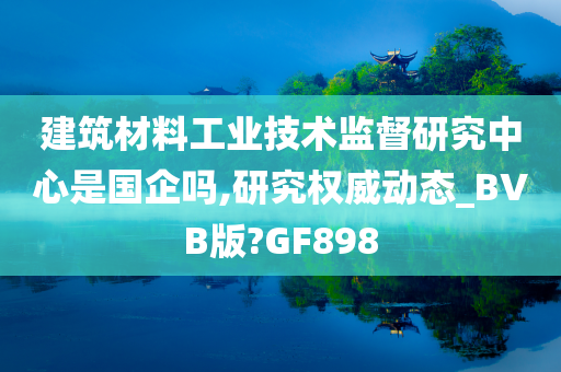 建筑材料工业技术监督研究中心是国企吗,研究权威动态_BVB版?GF898