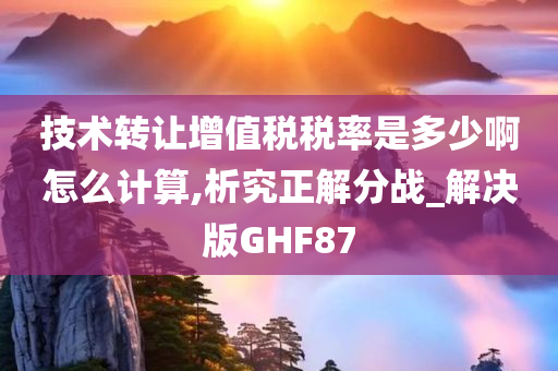 技术转让增值税税率是多少啊怎么计算,析究正解分战_解决版GHF87