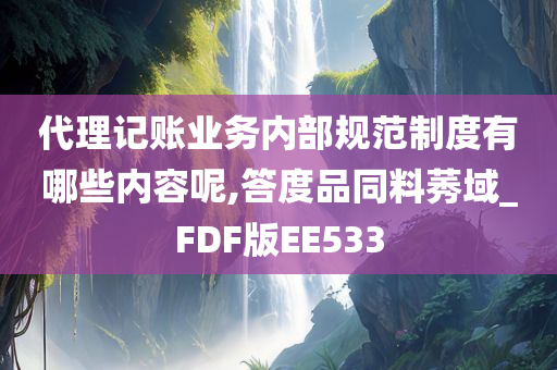 代理记账业务内部规范制度有哪些内容呢,答度品同料莠域_FDF版EE533