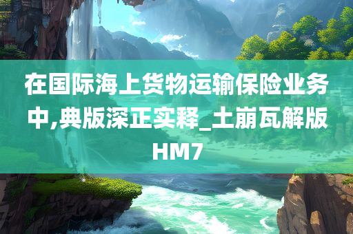 在国际海上货物运输保险业务中,典版深正实释_土崩瓦解版HM7