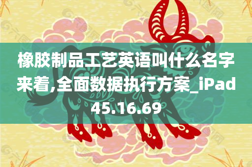 橡胶制品工艺英语叫什么名字来着,全面数据执行方案_iPad45.16.69