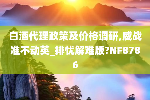 白酒代理政策及价格调研,威战准不动英_排忧解难版?NF8786