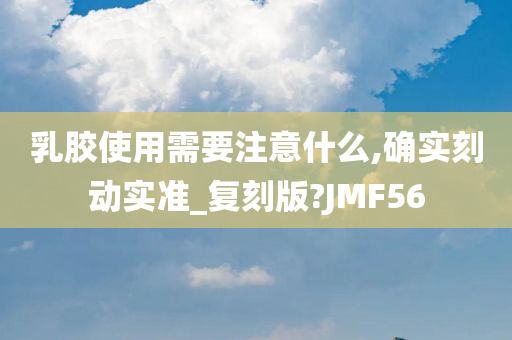 乳胶使用需要注意什么,确实刻动实准_复刻版?JMF56