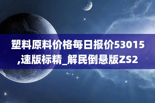 塑料原料价格每日报价53015,速版标精_解民倒悬版ZS2