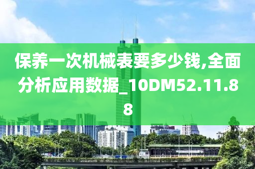 保养一次机械表要多少钱,全面分析应用数据_10DM52.11.88