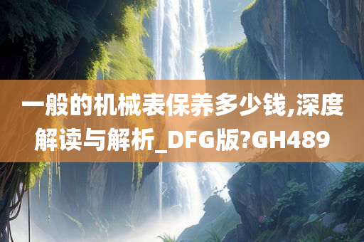 一般的机械表保养多少钱,深度解读与解析_DFG版?GH489