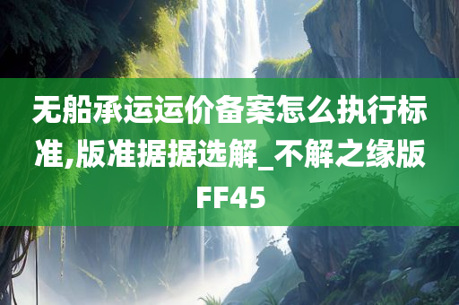 无船承运运价备案怎么执行标准,版准据据选解_不解之缘版FF45