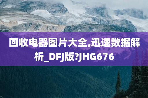 回收电器图片大全,迅速数据解析_DFJ版?JHG676