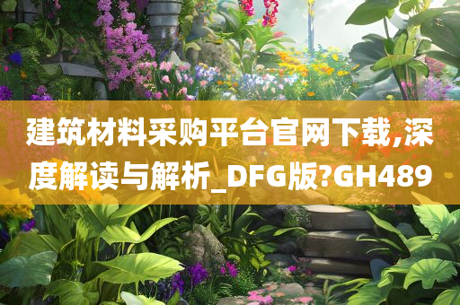 建筑材料采购平台官网下载,深度解读与解析_DFG版?GH489