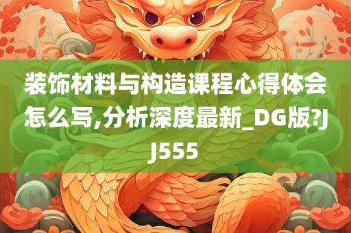 装饰材料与构造课程心得体会怎么写,分析深度最新_DG版?JJ555