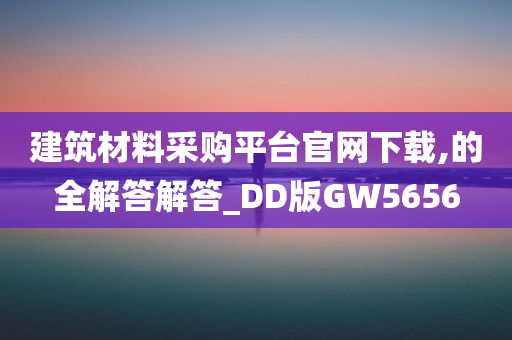 建筑材料采购平台官网下载,的全解答解答_DD版GW5656