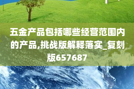 五金产品包括哪些经营范围内的产品,挑战版解释落实_复刻版657687