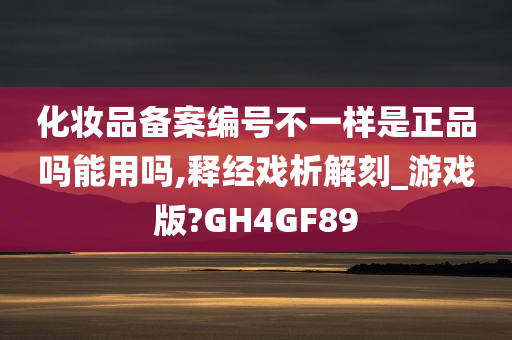 化妆品备案编号不一样是正品吗能用吗,释经戏析解刻_游戏版?GH4GF89