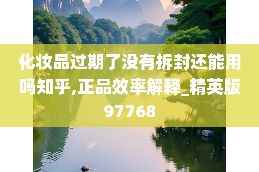 化妆品过期了没有拆封还能用吗知乎,正品效率解释_精英版97768