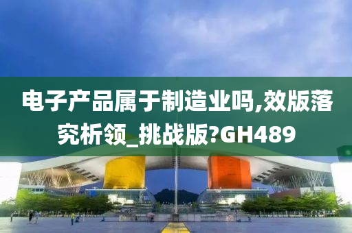 电子产品属于制造业吗,效版落究析领_挑战版?GH489