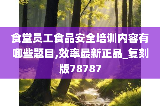 食堂员工食品安全培训内容有哪些题目,效率最新正品_复刻版78787