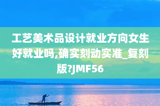 工艺美术品设计就业方向女生好就业吗,确实刻动实准_复刻版?JMF56