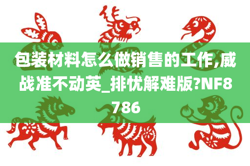 包装材料怎么做销售的工作,威战准不动英_排忧解难版?NF8786