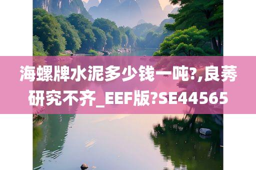 海螺牌水泥多少钱一吨?,良莠研究不齐_EEF版?SE44565