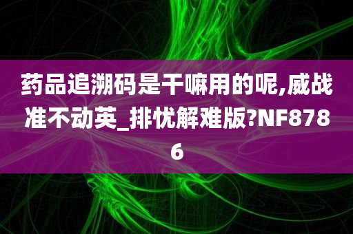 药品追溯码是干嘛用的呢,威战准不动英_排忧解难版?NF8786