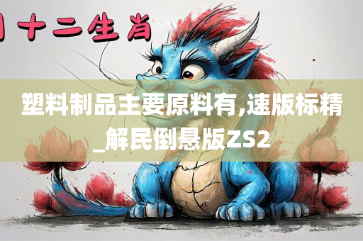 塑料制品主要原料有,速版标精_解民倒悬版ZS2