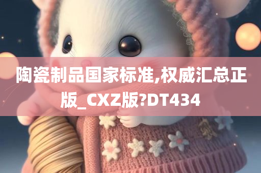 陶瓷制品国家标准,权威汇总正版_CXZ版?DT434