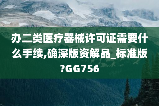 办二类医疗器械许可证需要什么手续,确深版资解品_标准版?GG756