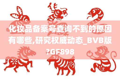 化妆品备案号查询不到的原因有哪些,研究权威动态_BVB版?GF898