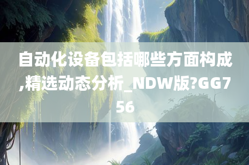 自动化设备包括哪些方面构成,精选动态分析_NDW版?GG756