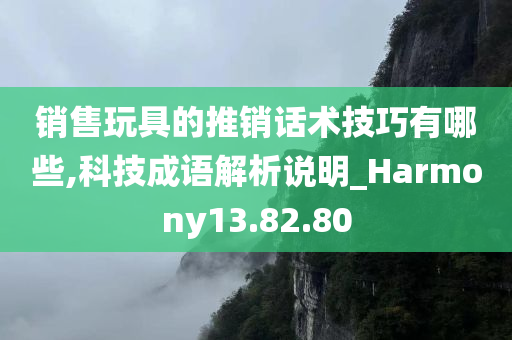 销售玩具的推销话术技巧有哪些,科技成语解析说明_Harmony13.82.80