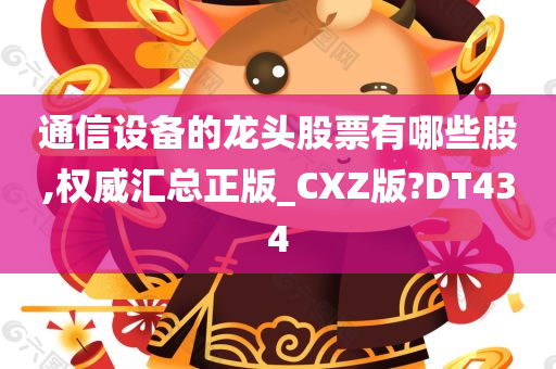 通信设备的龙头股票有哪些股,权威汇总正版_CXZ版?DT434