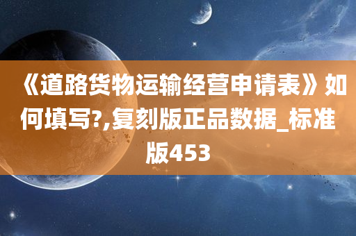 《道路货物运输经营申请表》如何填写?,复刻版正品数据_标准版453