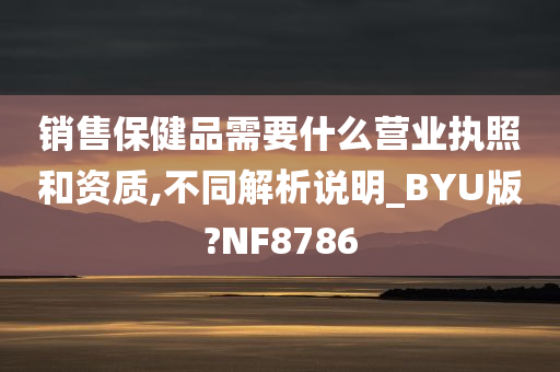 销售保健品需要什么营业执照和资质,不同解析说明_BYU版?NF8786