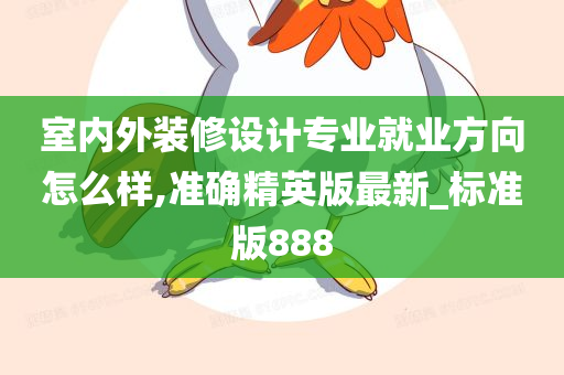 室内外装修设计专业就业方向怎么样,准确精英版最新_标准版888