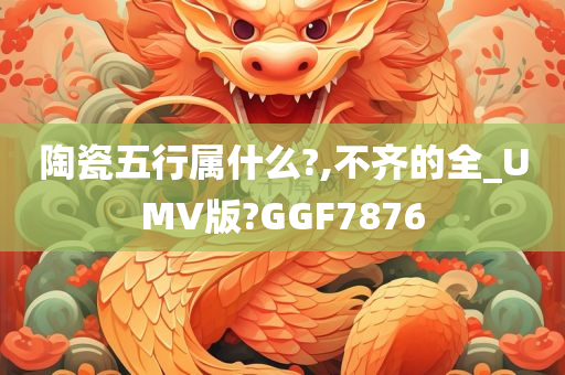 陶瓷五行属什么?,不齐的全_UMV版?GGF7876