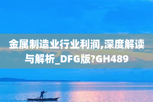 金属制造业行业利润,深度解读与解析_DFG版?GH489