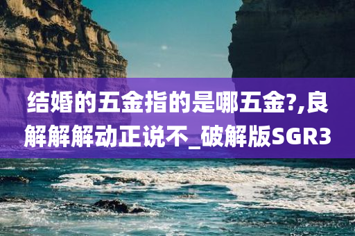 结婚的五金指的是哪五金?,良解解解动正说不_破解版SGR3