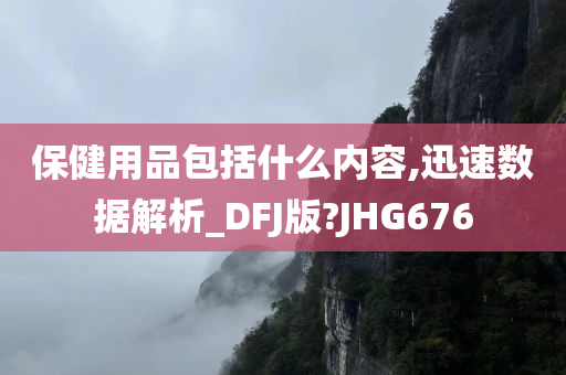 保健用品包括什么内容,迅速数据解析_DFJ版?JHG676