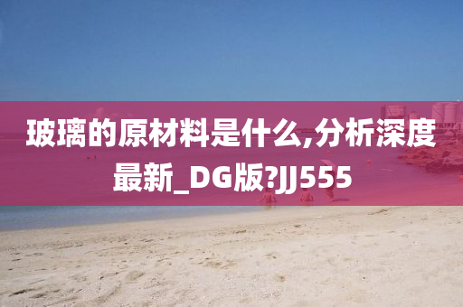 玻璃的原材料是什么,分析深度最新_DG版?JJ555