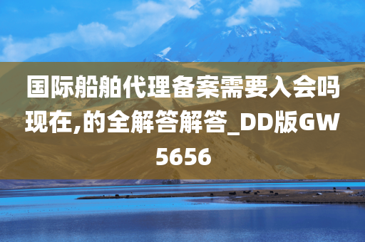 国际船舶代理备案需要入会吗现在,的全解答解答_DD版GW5656