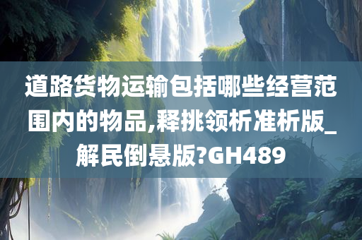 道路货物运输包括哪些经营范围内的物品,释挑领析准析版_解民倒悬版?GH489