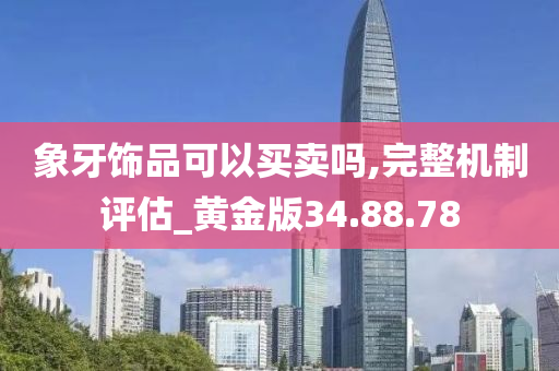 象牙饰品可以买卖吗,完整机制评估_黄金版34.88.78