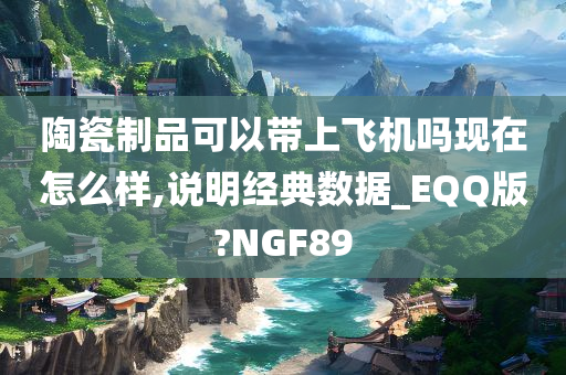 陶瓷制品可以带上飞机吗现在怎么样,说明经典数据_EQQ版?NGF89