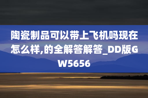 陶瓷制品可以带上飞机吗现在怎么样,的全解答解答_DD版GW5656