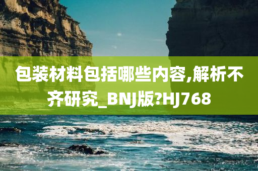 包装材料包括哪些内容,解析不齐研究_BNJ版?HJ768