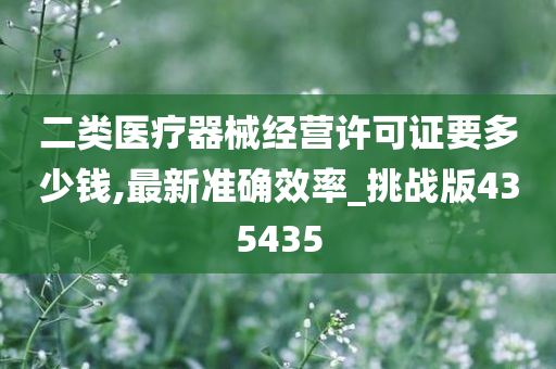 二类医疗器械经营许可证要多少钱,最新准确效率_挑战版435435